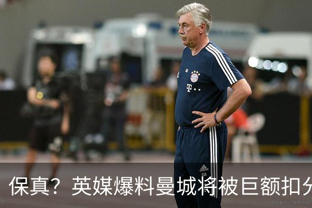 保真?英媒爆料曼城将被巨额扣分,后两季得踢英冠